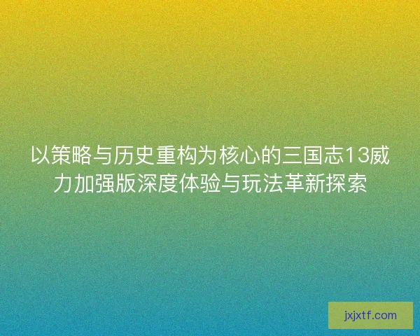 以策略与历史重构为核心的三国志13威力加强版深度体验与玩法革新探索