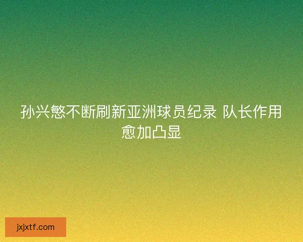 孙兴慜不断刷新亚洲球员纪录 队长作用愈加凸显